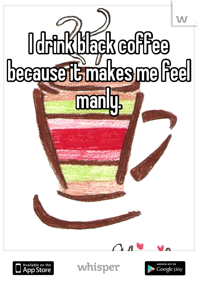 I drink black coffee because it makes me feel manly.