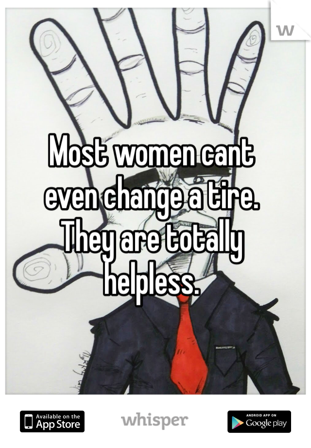Most women cant
even change a tire. 
They are totally
helpless. 