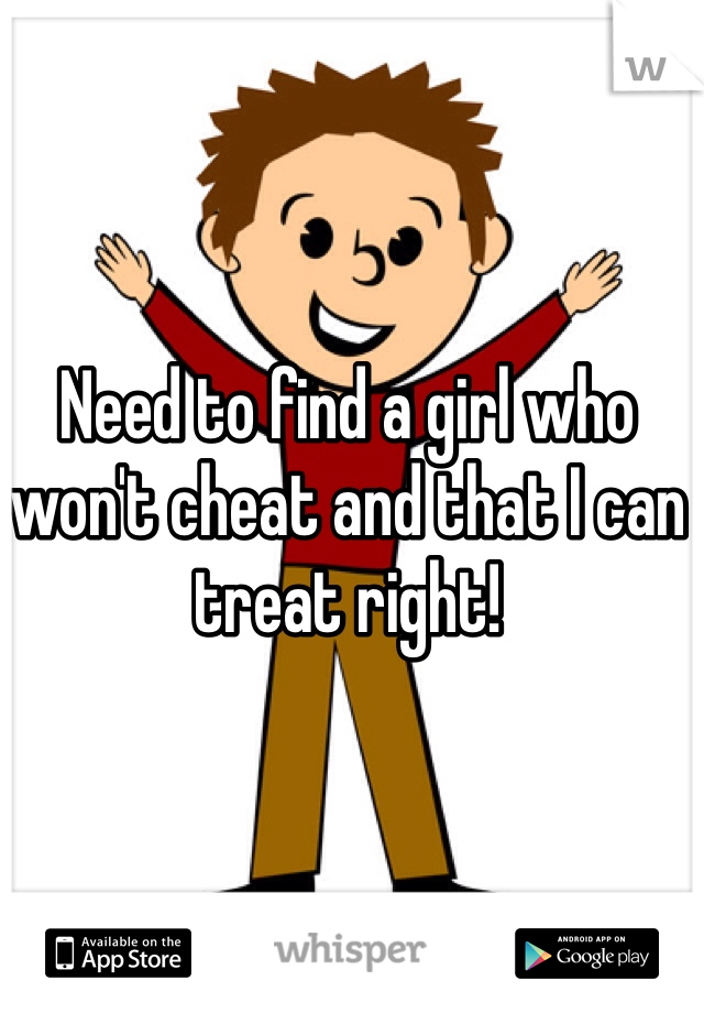 Need to find a girl who won't cheat and that I can treat right! 