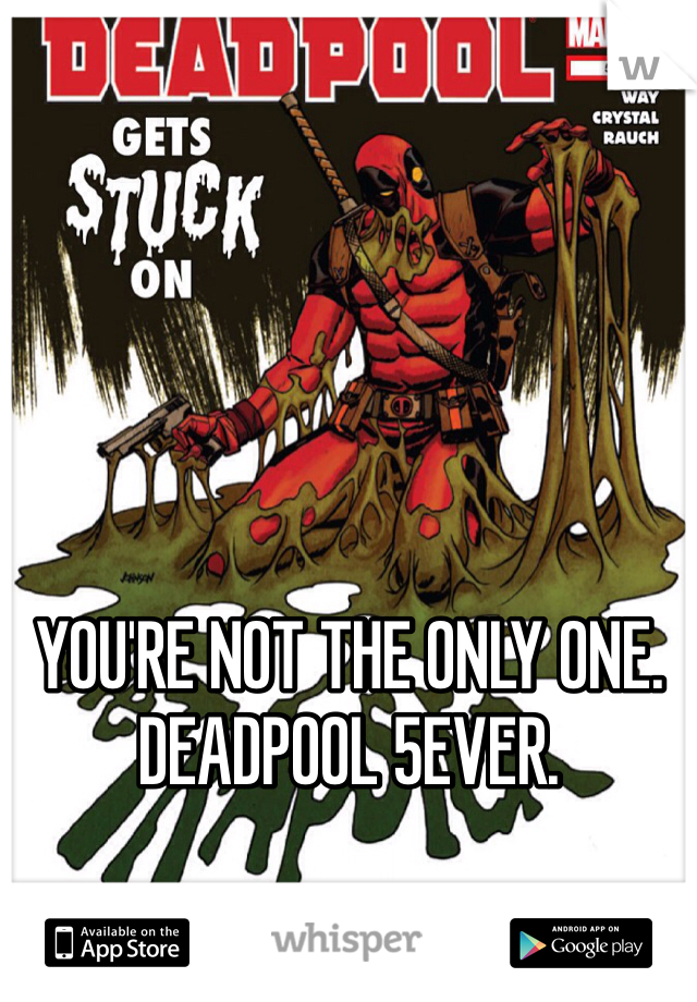 YOU'RE NOT THE ONLY ONE. DEADPOOL 5EVER.