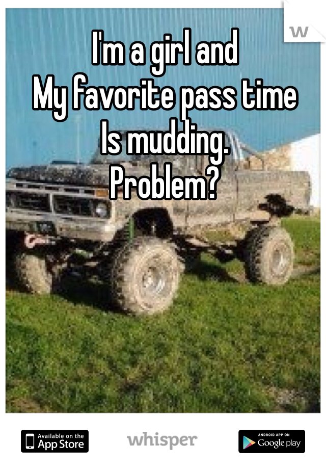 I'm a girl and
My favorite pass time
Is mudding.
Problem?