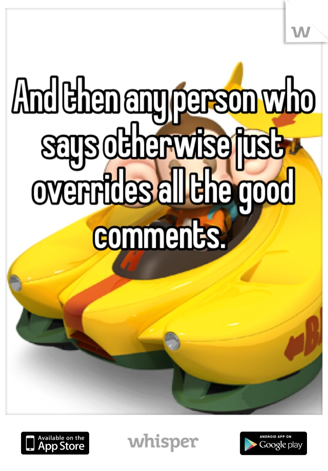 And then any person who says otherwise just overrides all the good comments. 