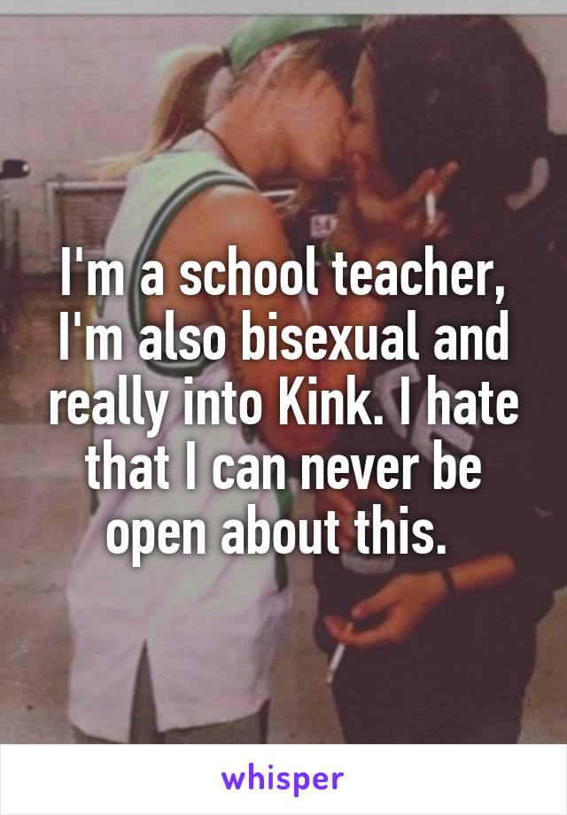 I'm a school teacher, I'm also bisexual and really into Kink. I hate that I can never be open about this. 