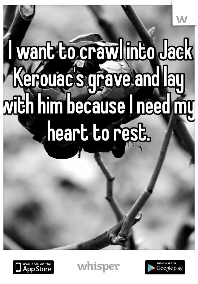  I want to crawl into Jack Kerouac's grave and lay with him because I need my heart to rest.