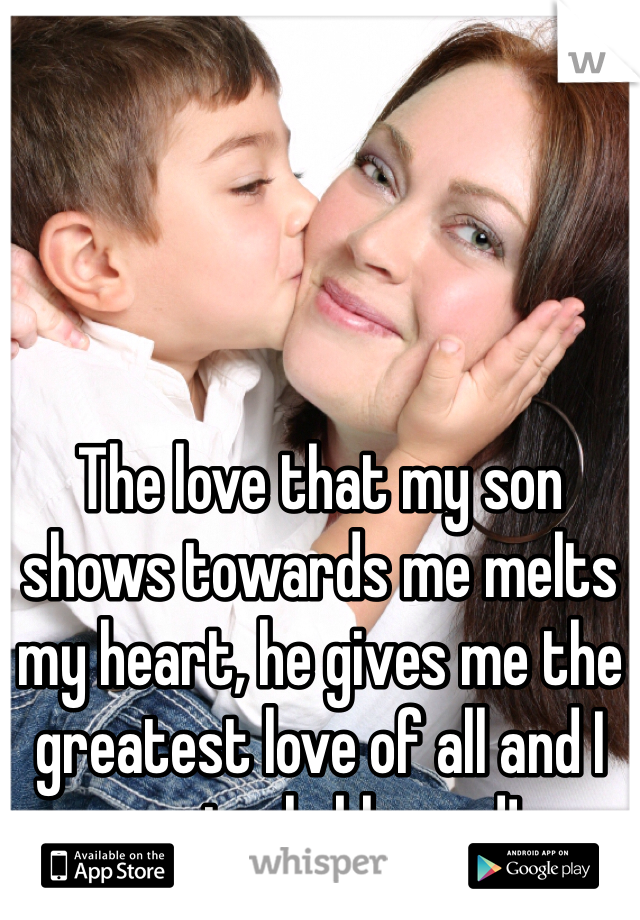 The love that my son shows towards me melts my heart, he gives me the greatest love of all and I am truly blessed!