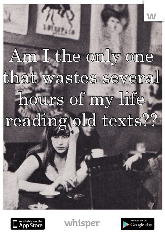 Am I the only one that wastes several hours of my life reading old texts??
