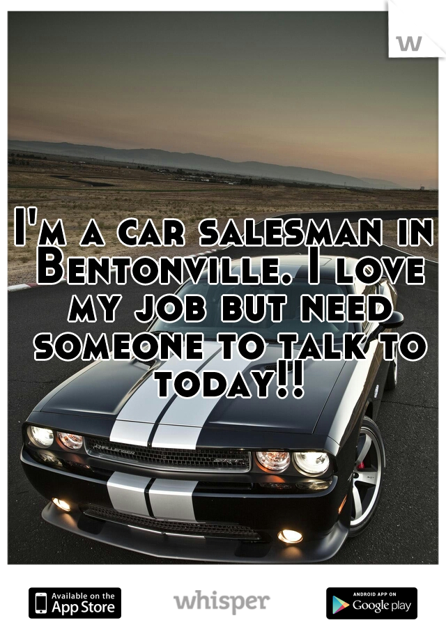 I'm a car salesman in Bentonville. I love my job but need someone to talk to today!!