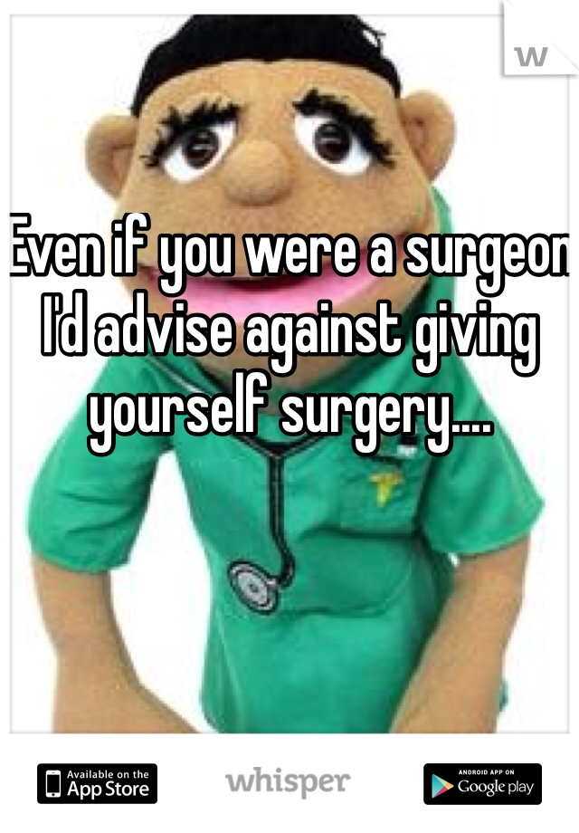 Even if you were a surgeon I'd advise against giving yourself surgery....