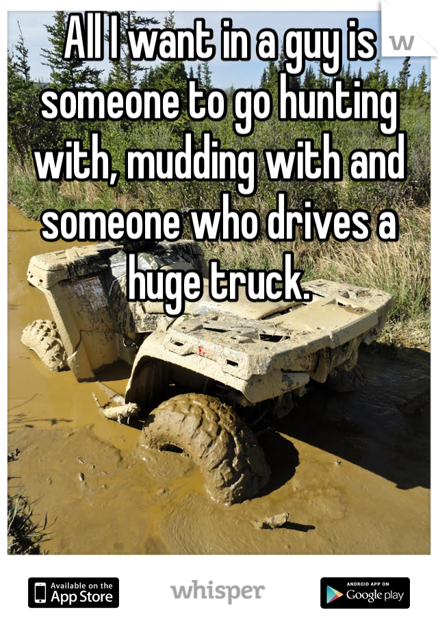 All I want in a guy is someone to go hunting with, mudding with and someone who drives a huge truck. 