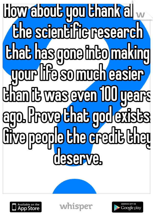 How about you thank all of the scientific research that has gone into making your life so much easier than it was even 100 years ago. Prove that god exists. Give people the credit they deserve.