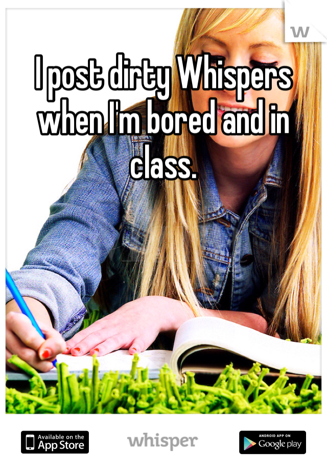 I post dirty Whispers when I'm bored and in class.