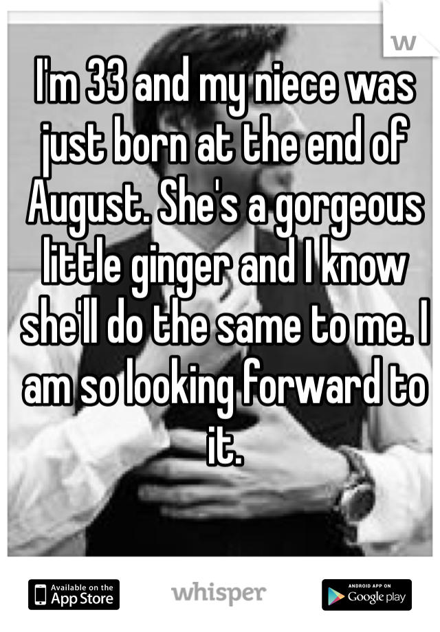 I'm 33 and my niece was just born at the end of August. She's a gorgeous little ginger and I know she'll do the same to me. I am so looking forward to it.