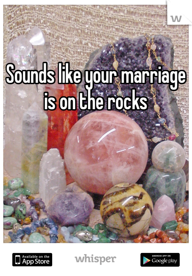 Sounds like your marriage is on the rocks