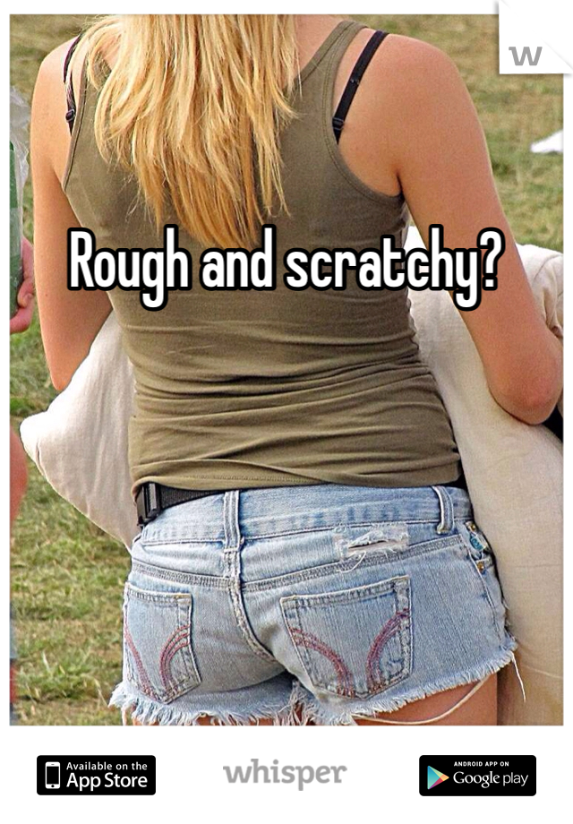 Rough and scratchy?