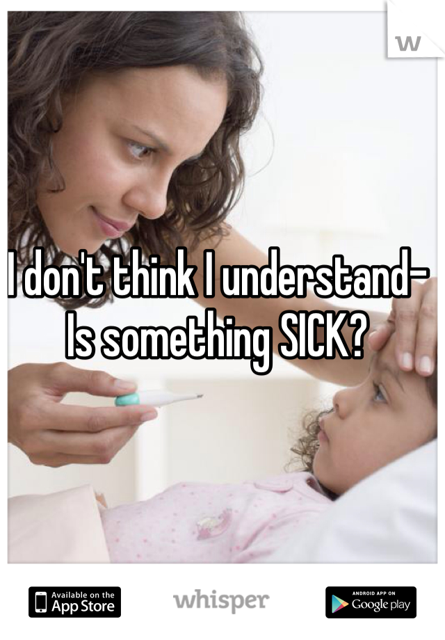 I don't think I understand-
Is something SICK?