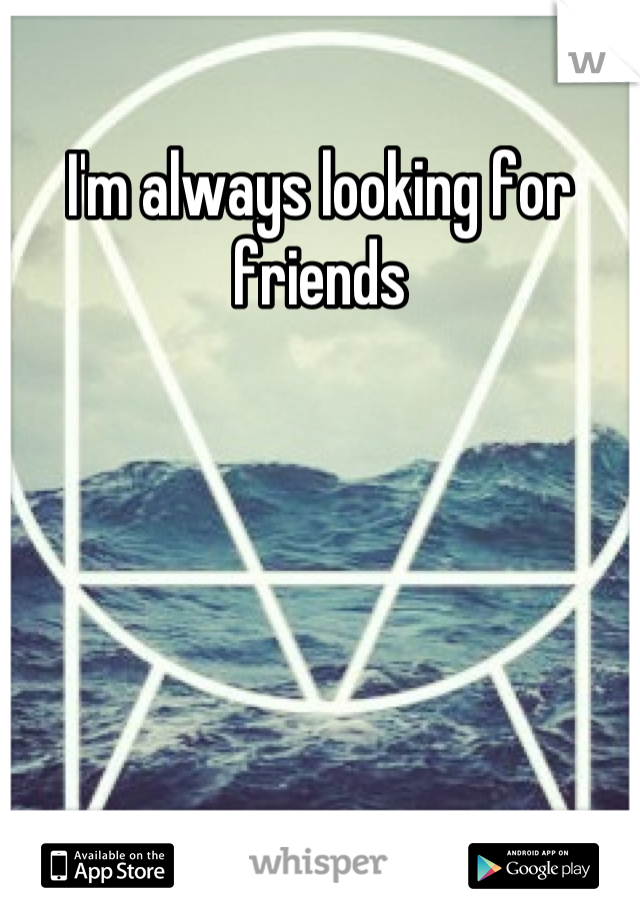 I'm always looking for friends
