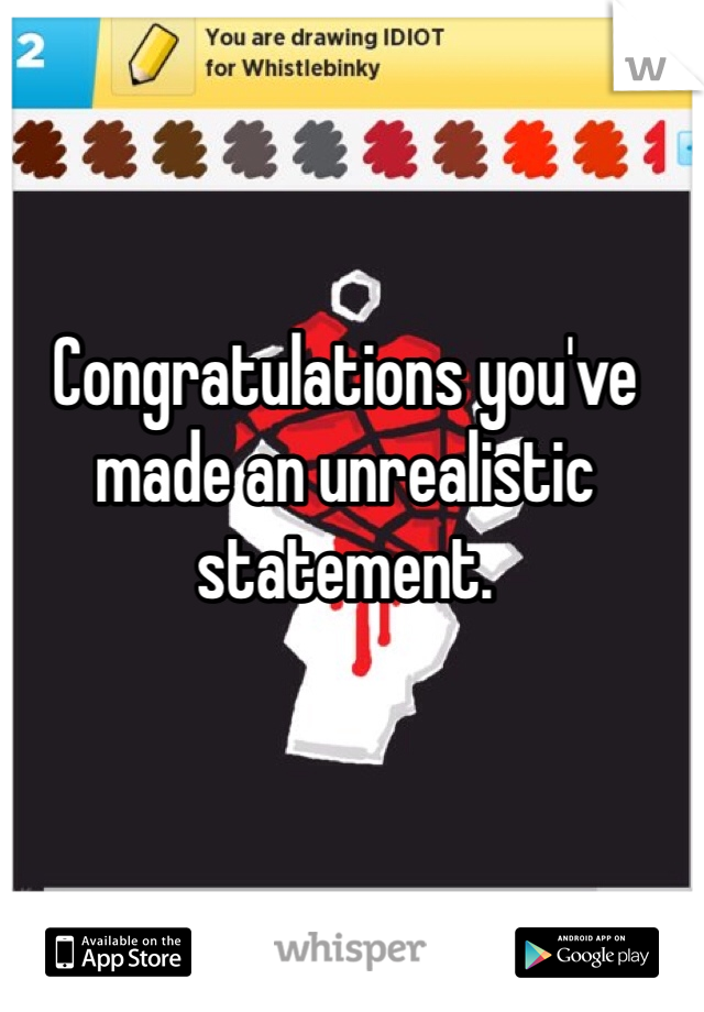 Congratulations you've made an unrealistic statement.