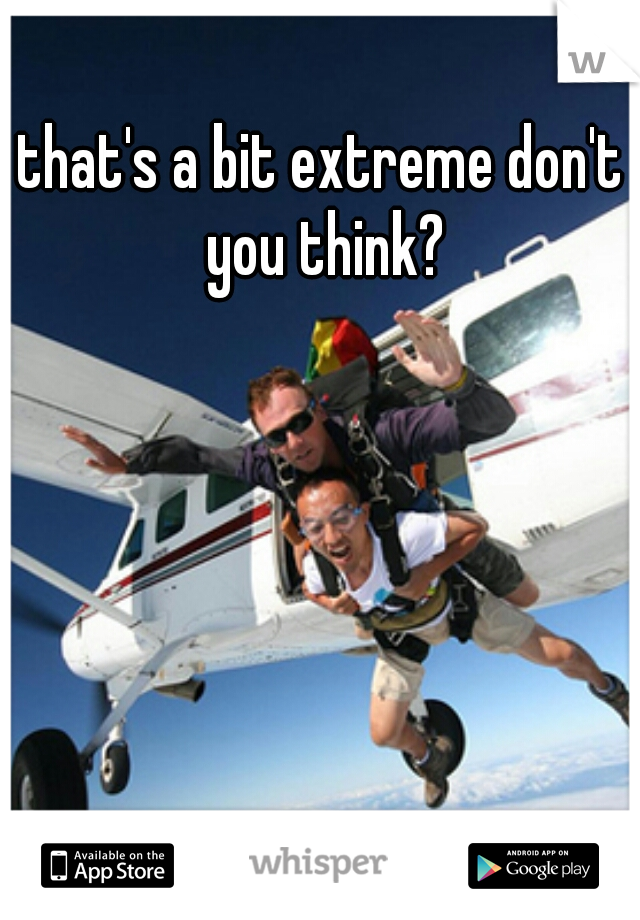 that's a bit extreme don't you think?
