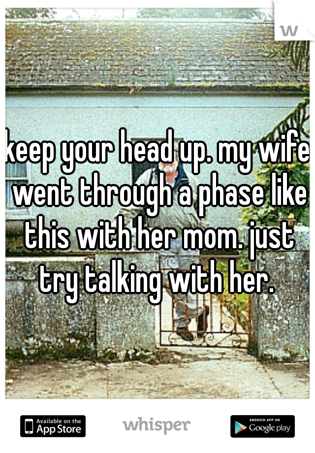 keep your head up. my wife went through a phase like this with her mom. just try talking with her. 