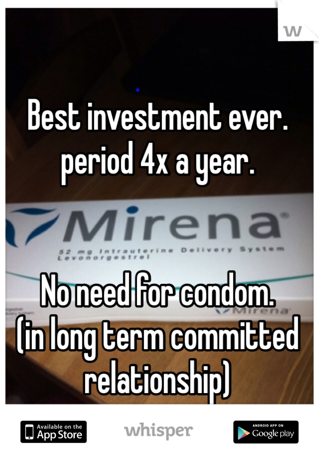 Best investment ever.
period 4x a year.


No need for condom.
(in long term committed relationship) 