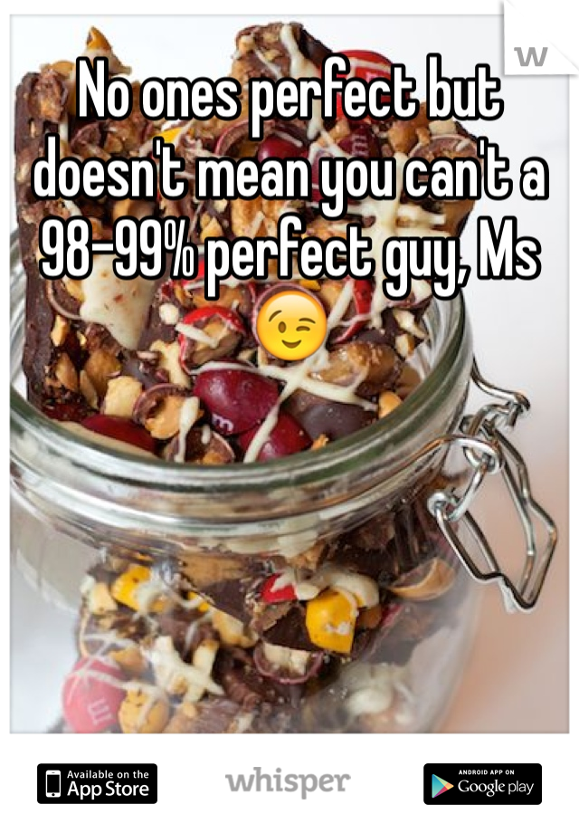 No ones perfect but doesn't mean you can't a 98-99% perfect guy, Ms😉