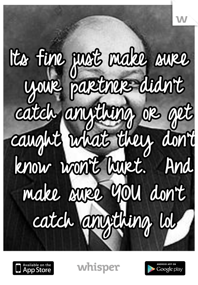 Its fine just make sure your partner didn't catch anything or get caught what they don't know won't hurt.  And make sure YOU don't catch anything lol
