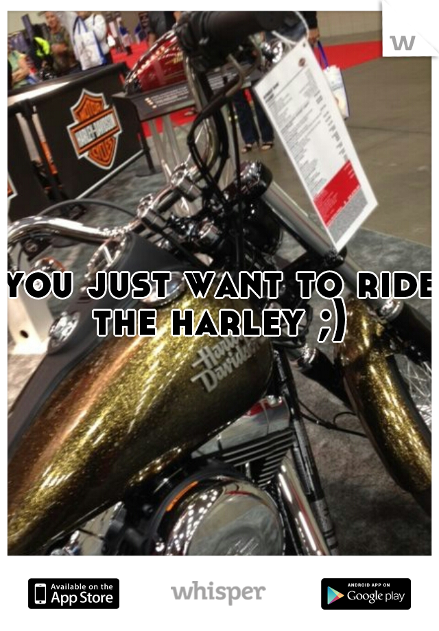 you just want to ride the harley ;) 