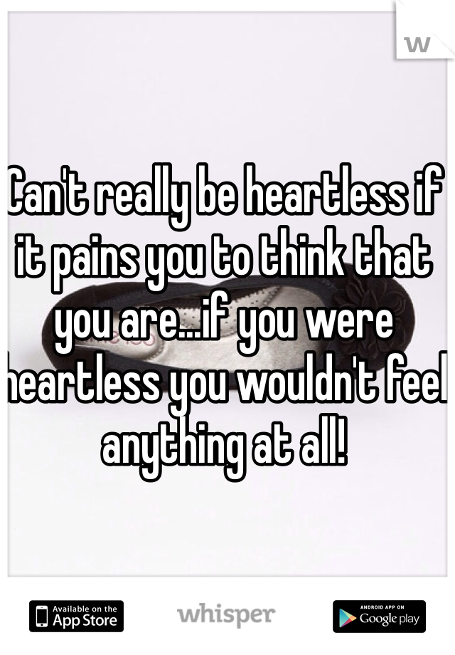 Can't really be heartless if it pains you to think that you are...if you were heartless you wouldn't feel anything at all!