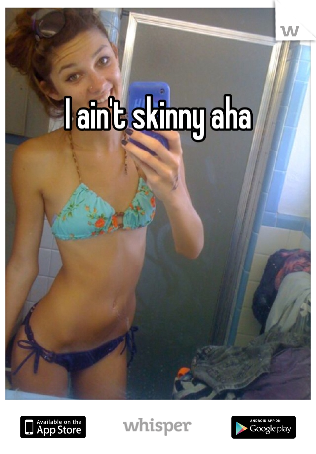 I ain't skinny aha