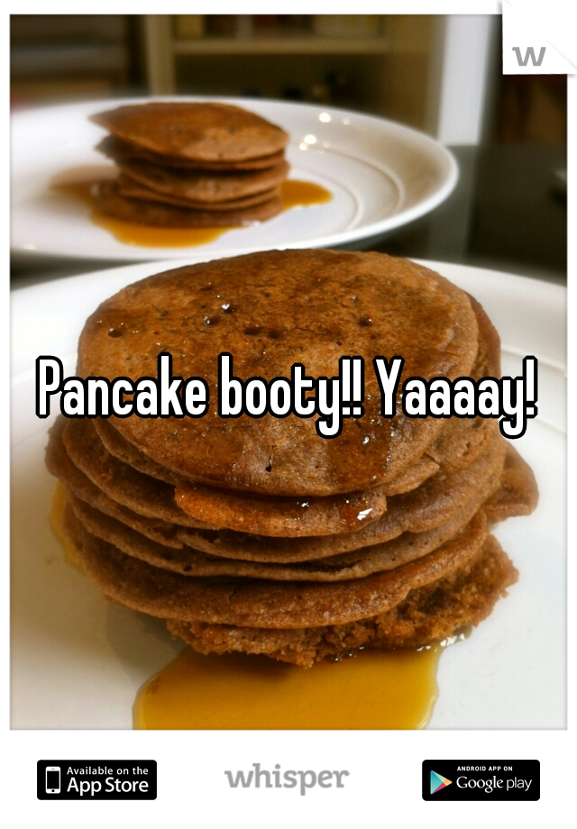 Pancake booty!! Yaaaay!