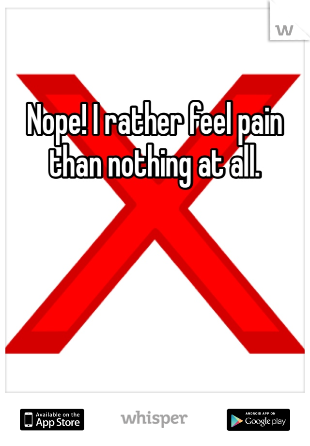 Nope! I rather feel pain than nothing at all. 