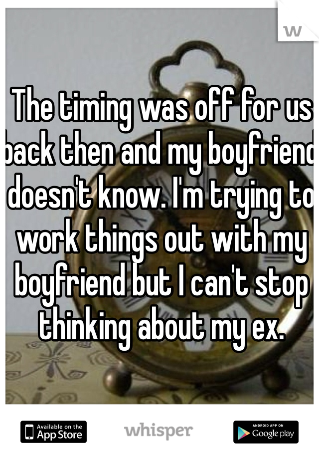The timing was off for us back then and my boyfriend doesn't know. I'm trying to work things out with my boyfriend but I can't stop thinking about my ex. 