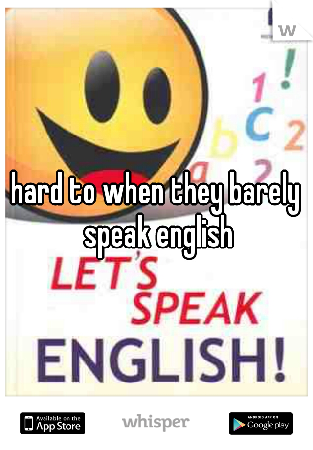 hard to when they barely speak english