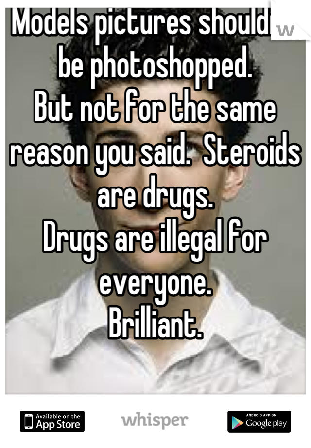 Models pictures shouldn't be photoshopped. 
But not for the same reason you said.  Steroids are drugs.
Drugs are illegal for everyone.
Brilliant.
