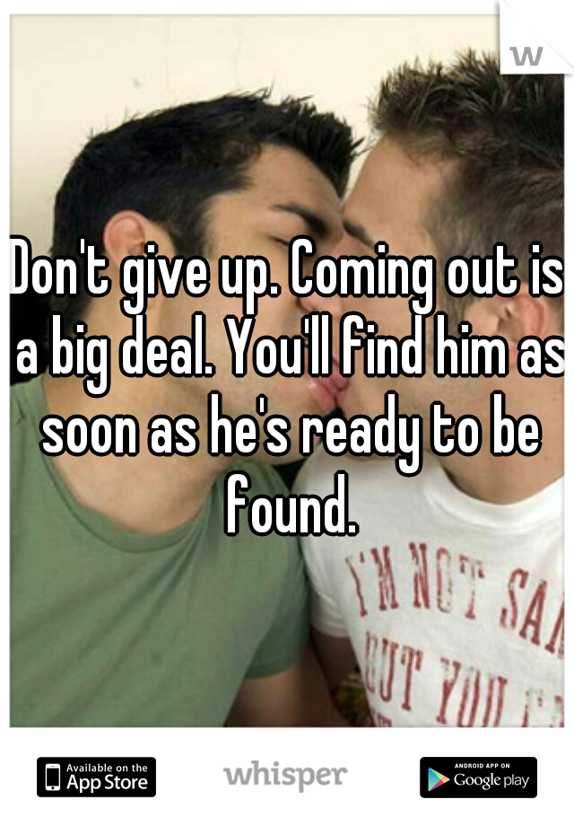 Don't give up. Coming out is a big deal. You'll find him as soon as he's ready to be found.