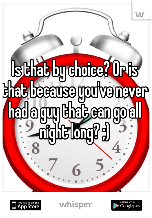 Is that by choice? Or is that because you've never had a guy that can go all night long? ;)