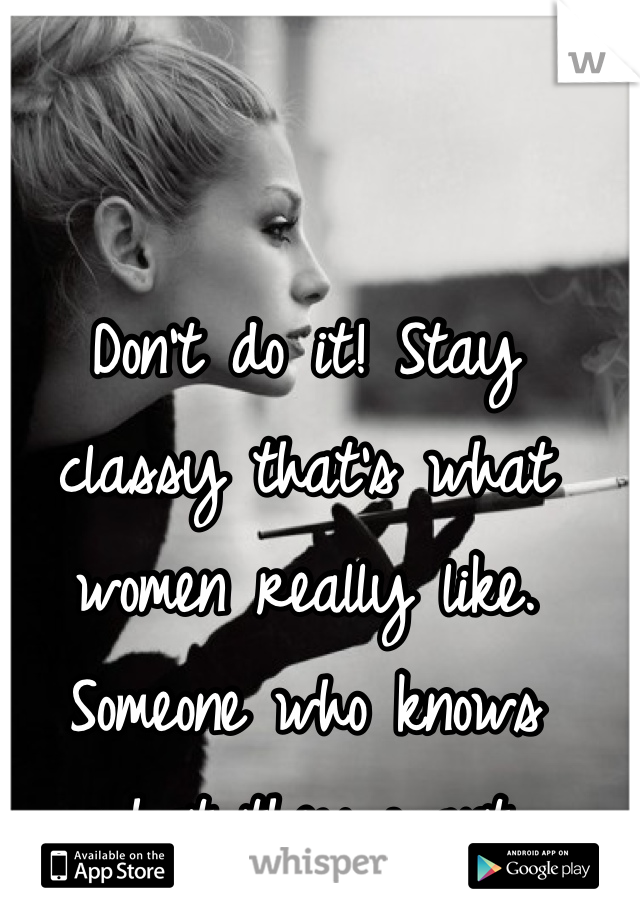 Don't do it! Stay classy that's what women really like. Someone who knows what they want.