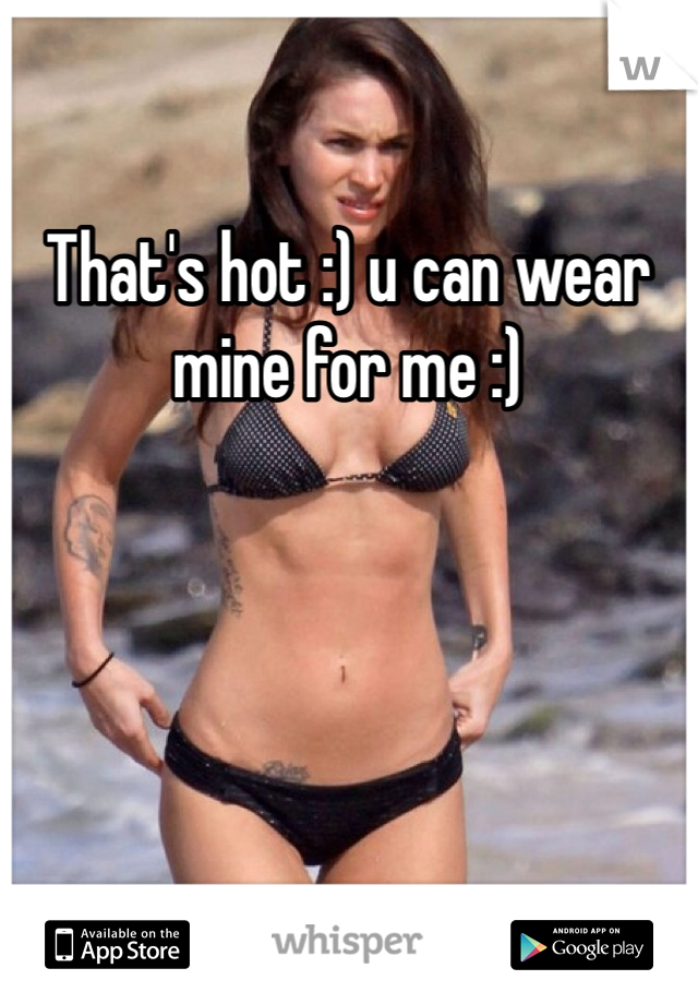 That's hot :) u can wear mine for me :) 
