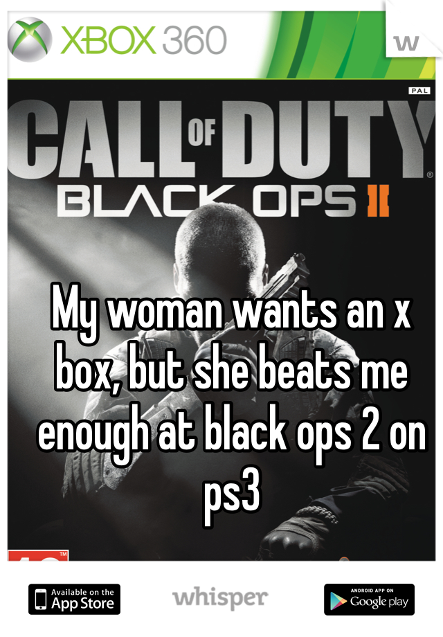 My woman wants an x box, but she beats me enough at black ops 2 on ps3