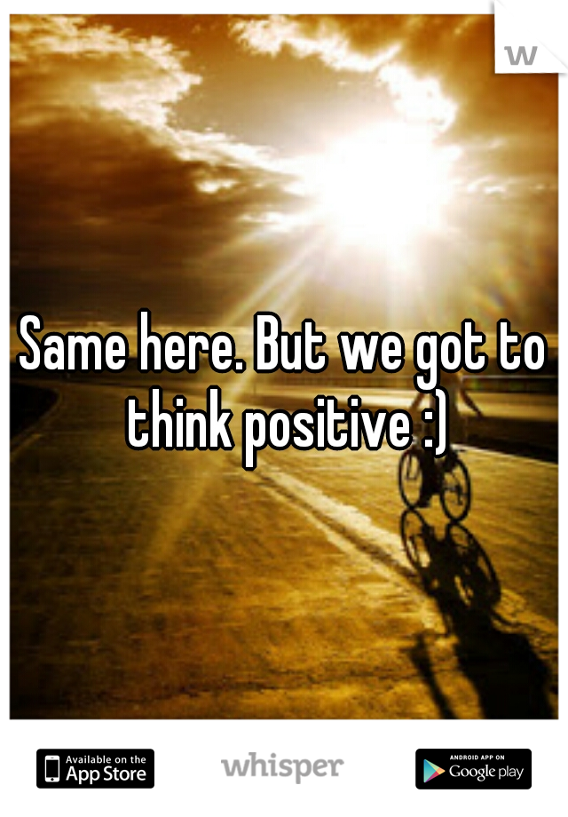Same here. But we got to think positive :)