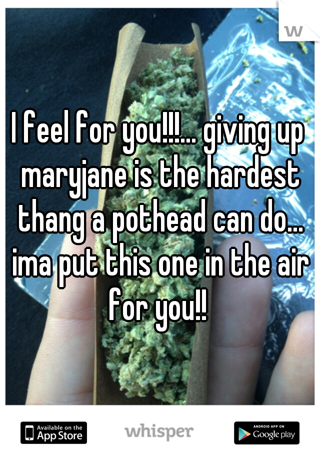 I feel for you!!!... giving up maryjane is the hardest thang a pothead can do... ima put this one in the air for you!! 