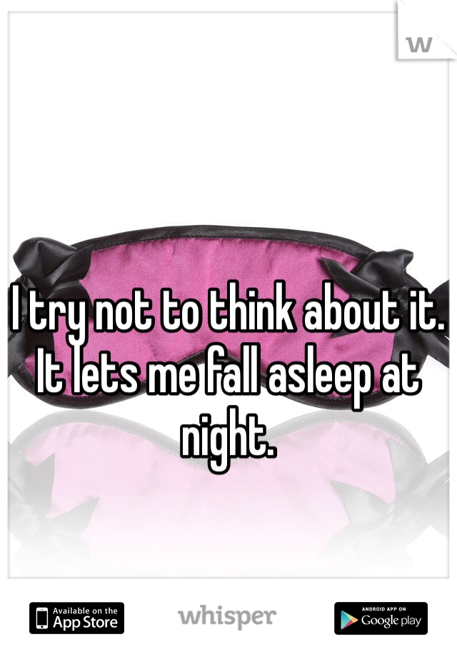 I try not to think about it. It lets me fall asleep at night. 