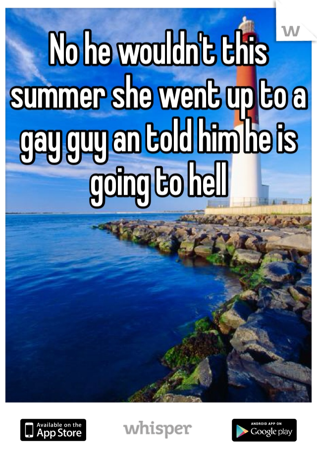 No he wouldn't this summer she went up to a gay guy an told him he is going to hell 