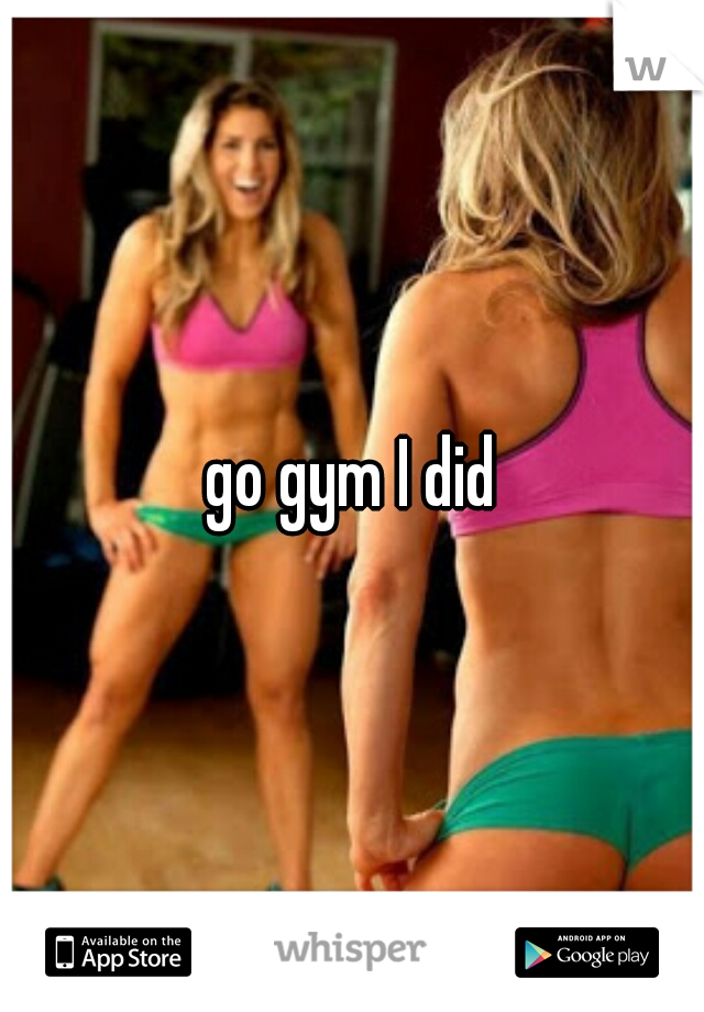 go gym I did