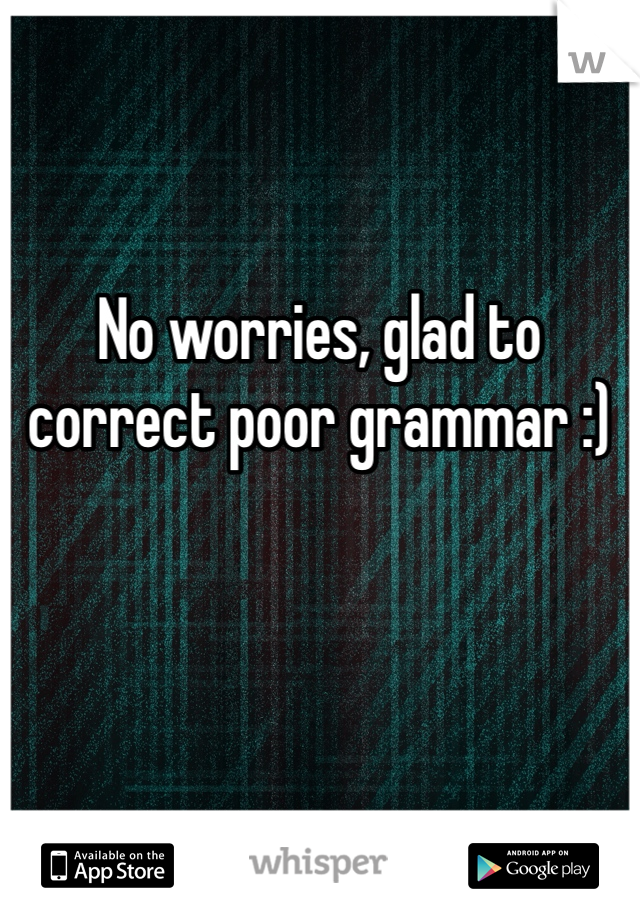 No worries, glad to correct poor grammar :)