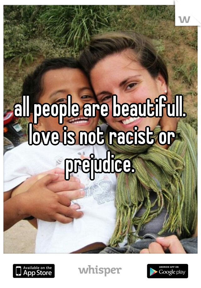 all people are beautifull. love is not racist or prejudice. 