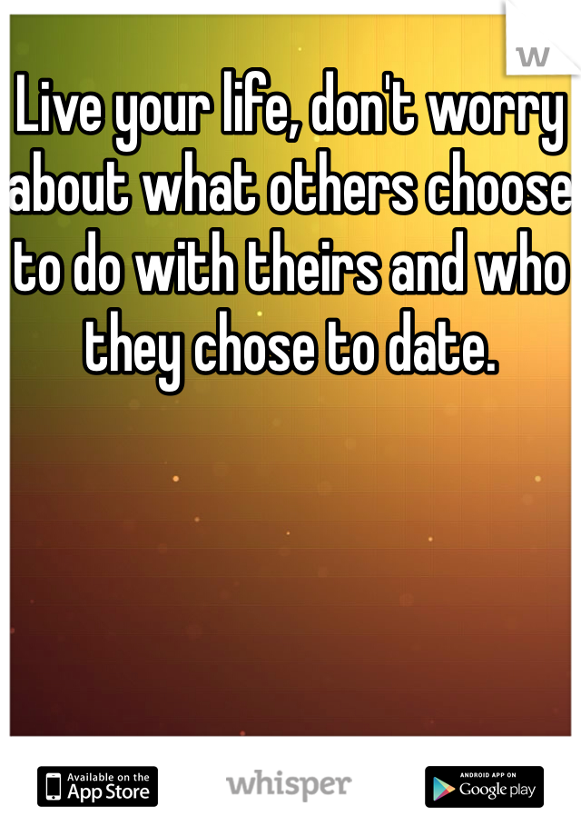 Live your life, don't worry about what others choose to do with theirs and who they chose to date. 