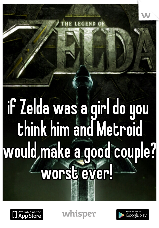if Zelda was a girl do you think him and Metroid would make a good couple? 

worst ever! 