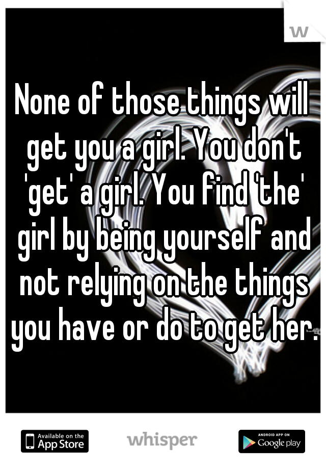 None of those things will get you a girl. You don't 'get' a girl. You find 'the' girl by being yourself and not relying on the things you have or do to get her.