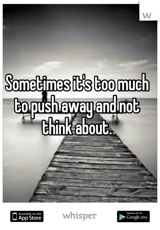 Sometimes it's too much to push away and not think about. 